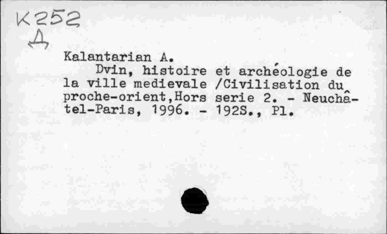 ﻿Kaiantarіan A.
Dvin, histoire la ville medievale proche-orient,Hors tel-Paris, 1996. -
et archéologie de /Civilisation du^ serie 2. - Neuchâ-192S., Pl.